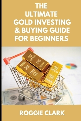 The Ultimate Gold Investing & Buying Guide For Beginners - Roggie Clark, Raj Clark