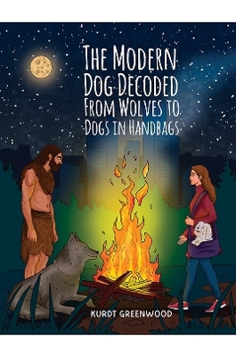 The Modern Dog Decoded: From Wolves to Dogs in Handbags - Kurdt Greenwood