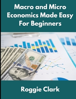 Macro and Micro Economics Made Easy For Beginners - Roggie Clark, Raj Clark