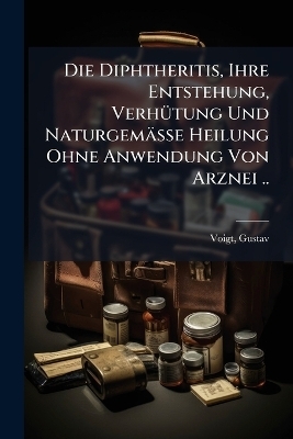 Die Diphtheritis, Ihre Entstehung, Verhütung Und Naturgemässe Heilung Ohne Anwendung Von Arznei ..