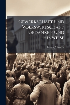 Gewerkschaft Und Volkswirtschaft; Gedanken Und Hinweise - Theodor Brauer