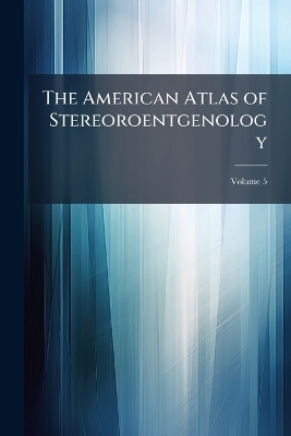 The American Atlas of Stereoroentgenology; Volume 5 -  Anonymous