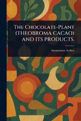 The Chocolate-Plant (THEOBROMA CACAO) AND ITS PRODUCTS. -  Anonymous