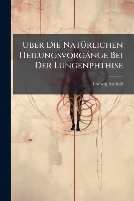 Uber Die Nat&uuml;rlichen Heilungsvorg&auml;nge Bei Der Lungenphthise - Ludwig Aschoff