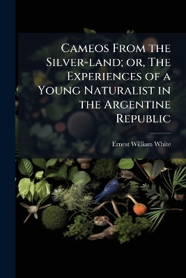 Cameos From the Silver-land; or, The Experiences of a Young Naturalist in the Argentine Republic - Ernest William White