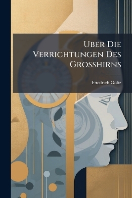 Uber Die Verrichtungen Des Grosshirns - Friedrich Goltz