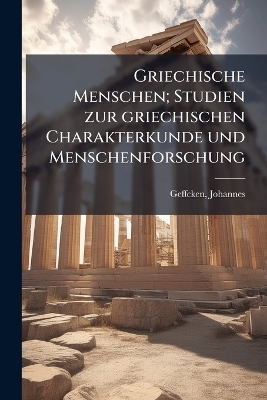 Griechische Menschen; Studien zur griechischen Charakterkunde und Menschenforschung - Johannes Geffcken