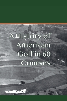 A History of American Golf in 60 Courses - Doug Gelbert