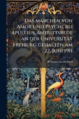 Das m&auml;rchen von Amor und Psyche bei Apuleius; Antrittsrede an der Universit&auml;t Freiburg gehalten am 22. Juni 1911 - Richard Reitzenstein