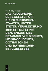 Das Allgemeine Berggesetz f&uuml;r die Preu&szlig;ischen Staaten, unter steter Vergleichung seines Textes mit demjenigen des Braunschweigischen, Meiningenschen, Gothaischen und Bayerischen Berggesetzes - Th. F. Oppenhoff