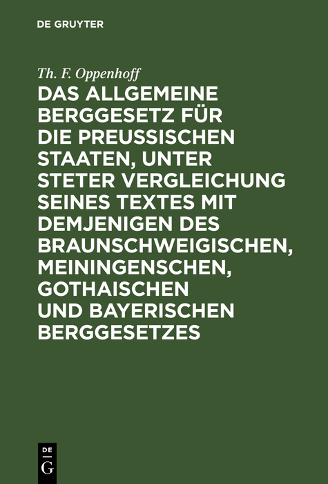Das Allgemeine Berggesetz f&uuml;r die Preu&szlig;ischen Staaten, unter steter Vergleichung seines Textes mit demjenigen des Braunschweigischen, Meiningenschen, Gothaischen und Bayerischen Berggesetzes - Th. F. Oppenhoff