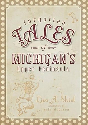 Forgotten Tales of Michigan's Upper Peninsula - Lisa Shiel