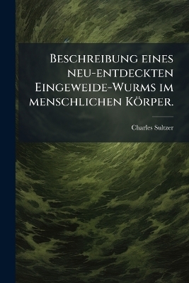 Beschreibung eines neu-entdeckten Eingeweide-Wurms im menschlichen K&ouml;rper. - Charles Sultzer