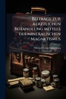 Beiträge zur aerztlichen Behandlung mittels des mineralischen Magnetismus