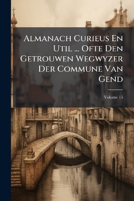 Almanach Curieus En Util ... Ofte Den Getrouwen Wegwyzer Der Commune Van Gend; Volume 15