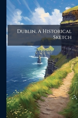 Dublin, A Historical Sketch -  Anonymous