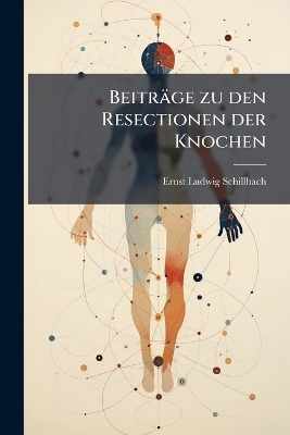Beitr&auml;ge zu den Resectionen der Knochen - Ernst Ludwig Schillbach