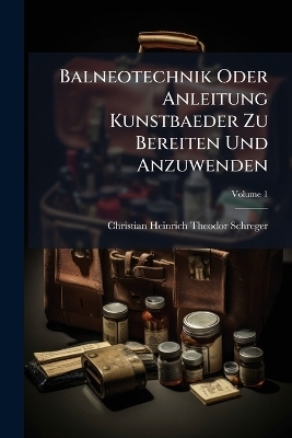 Balneotechnik Oder Anleitung Kunstbaeder Zu Bereiten Und Anzuwenden; Volume 1