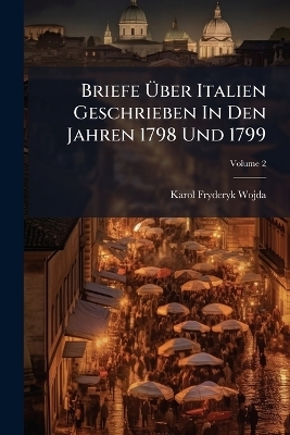 Briefe &Uuml;ber Italien Geschrieben In Den Jahren 1798 Und 1799; Volume 2 - Karol Fryderyk Wojda