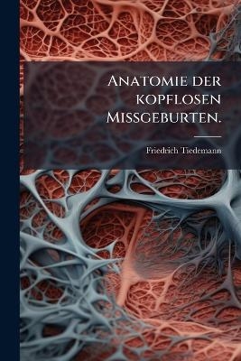 Anatomie der kopflosen Missgeburten.