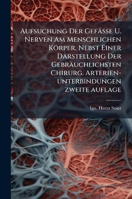 Aufsuchung Der Gefässe U. Nerven Am Menschlichen Körper, Nebst Einer Darstellung Der Gebräuchlichsten Chirurg. Arterien-unterbindungen zweite auflage