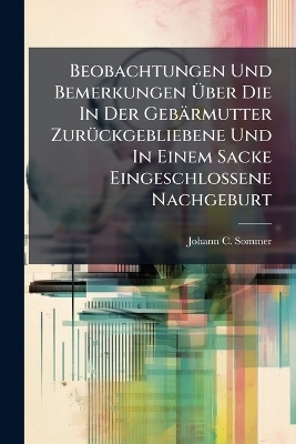Beobachtungen Und Bemerkungen Über Die In Der Gebärmutter Zurückgebliebene Und In Einem Sacke Eingeschlossene Nachgeburt