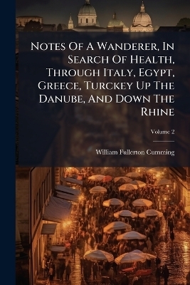 Notes Of A Wanderer, In Search Of Health, Through Italy, Egypt, Greece, Turckey Up The Danube, And Down The Rhine