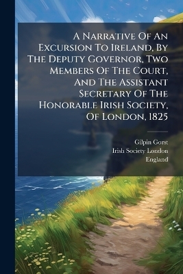 A Narrative Of An Excursion To Ireland, By The Deputy Governor, Two Members Of The Court, And The Assistant Secretary Of The Honorable Irish Society, Of London, 1825