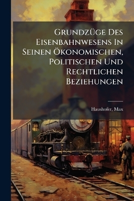 Grundzüge Des Eisenbahnwesens In Seinen Ökonomischen, Politischen Und Rechtlichen Beziehungen