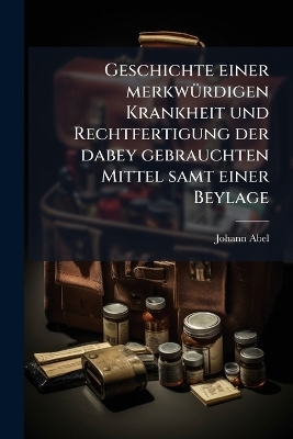 Geschichte einer merkwürdigen Krankheit und Rechtfertigung der dabey gebrauchten Mittel samt einer Beylage