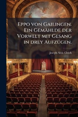 Eppo von Gailingen. Ein Gemählde der Vorwelt mit Gesang in drey Aufzügen.