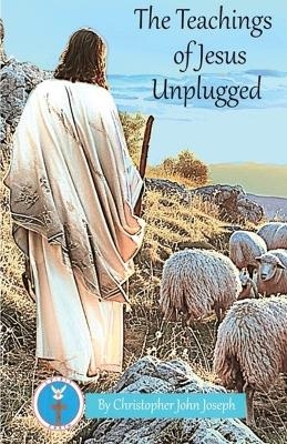 The Teachings of Jesus Unplugged - Christopher John Joseph