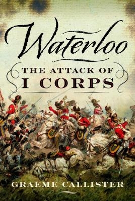 Waterloo: The Attack of I Corps - Graeme Callister