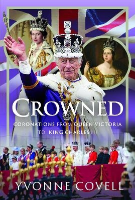 Crowned: Coronations from Queen Victoria to King Charles III - Yvonne Covell