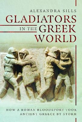Gladiators in the Greek World - Alexandra Sills