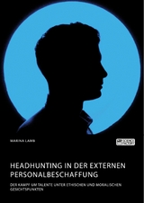 Headhunting in der externen Personalbeschaffung. Der Kampf um Talente unter ethischen und moralischen Gesichtspunkten -  Marina Lamb