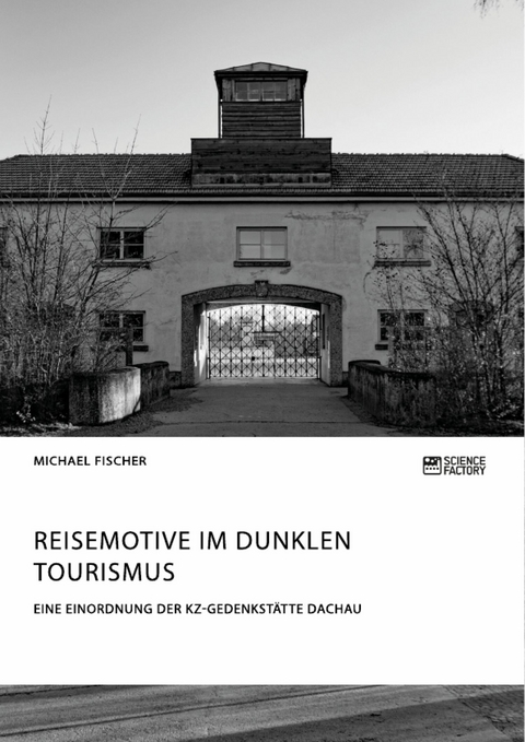 Reisemotive im Dunklen Tourismus. Eine Einordnung der KZ-Gedenkstätte Dachau - Michael Fischer