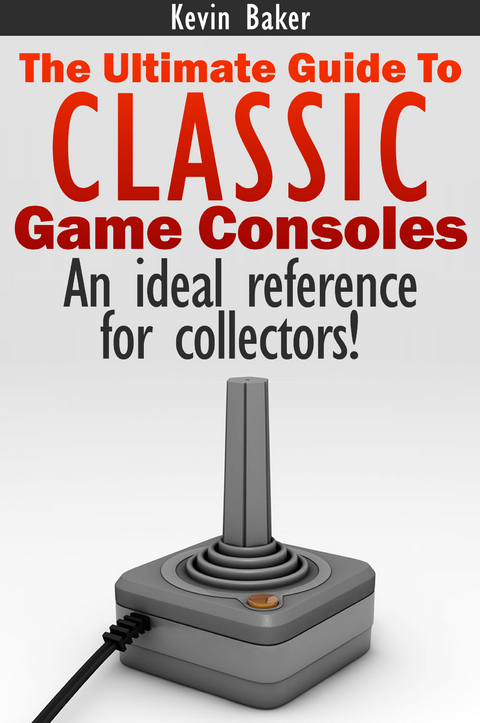 The Ultimate Guide to Classic Game Consoles - Kevin Baker
