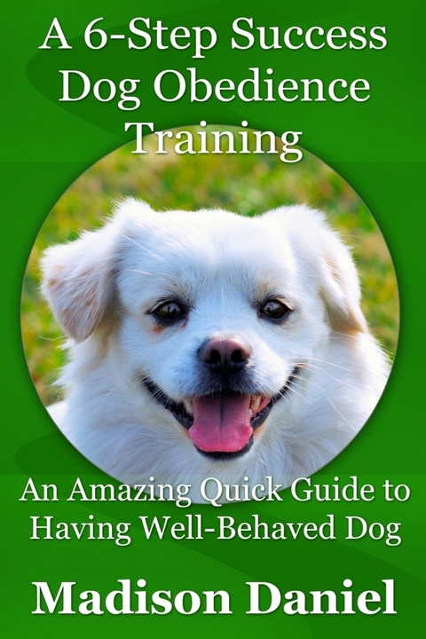 6-Step Success Dog Obedience Training: An Amazing Quick Guide to Having Well-Behaved Dog -  Madison Inc. Daniel