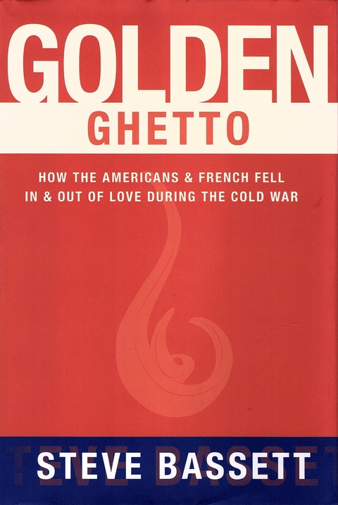 Golden Ghetto: How the Americans and French Fell In and Out of Love During the Cold War - Steve Bassett