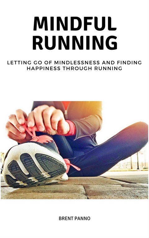 Mindful Running: Letting go of Mindlessness and Finding Happiness through Running - Brent Panno