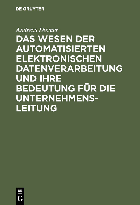 Das Wesen der automatisierten elektronischen Datenverarbeitung und ihre Bedeutung f&uuml;r die Unternehmensleitung - Andreas Diemer