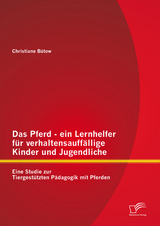 Das Pferd - ein Lernhelfer f&uuml;r verhaltensauff&auml;llige Kinder und Jugendliche: Eine Studie zur Tiergest&uuml;tzten P&auml;dagogik mit Pferden - Christiane B&uuml;tow