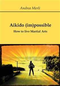 Aikido (im)possible - How to live Martial Arts