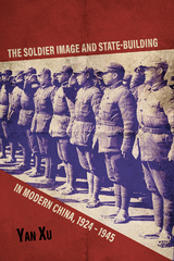 The Soldier Image and State-Building in Modern China, 1924-1945 - Yan Xu