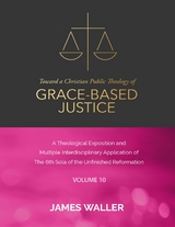 Toward a Christian Public Theology of Grace-based Justice - A Theological Exposition and Multiple Interdisciplinary Application of the 6th Sola of the Unfinished Reformation - Vol. 10 -  James Waller