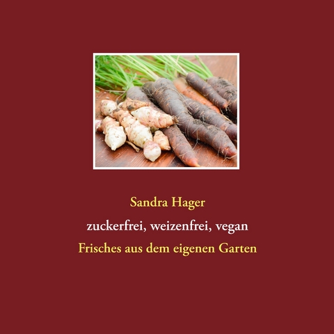 Gartenrezepte zuckerfrei, weizenfrei, vegan - Sandra Hager