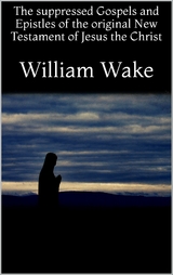 The suppressed Gospels and Epistles of the original New Testament of Jesus the Christ - William Wake