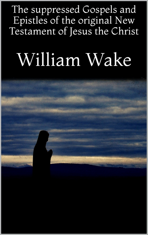 The suppressed Gospels and Epistles of the original New Testament of Jesus the Christ - William Wake