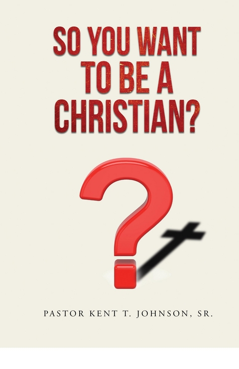 So You Want to Be a Christian - Pastor Kent T. Johnson Sr.